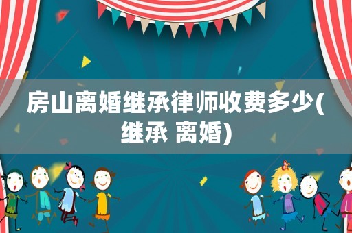 房山離婚繼承律師收費多少(繼承 離婚)