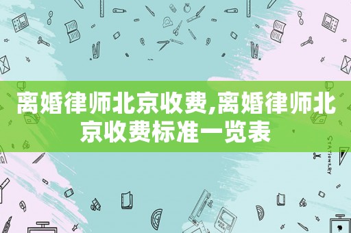 離婚律師北京收費,離婚律師北京收費標(biāo)準(zhǔn)一覽表