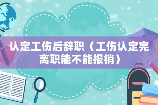 認(rèn)定工傷后辭職（工傷認(rèn)定完離職能不能報(bào)銷）