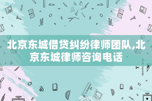 北京東城借貸糾紛律師團隊,北京東城律師咨詢電話