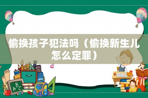 偷換孩子犯法嗎（偷換新生兒怎么定罪）