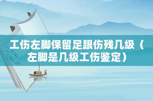 工傷左腳保留足跟傷殘幾級(jí)（左腳是幾級(jí)工傷鑒定）