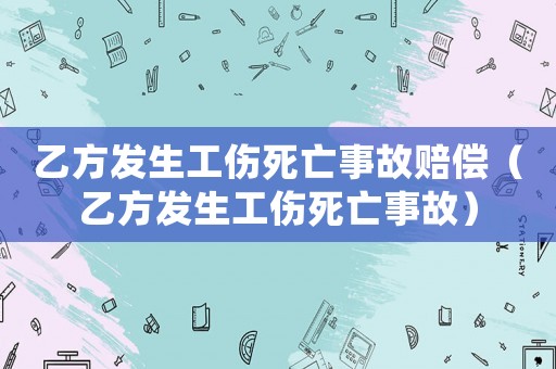 乙方發生工傷死亡事故賠償（乙方發生工傷死亡事故）