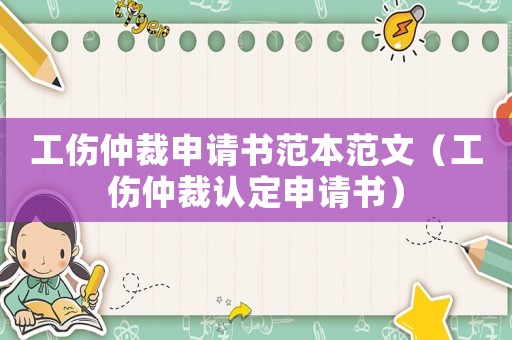 工傷仲裁申請書范本范文（工傷仲裁認定申請書）