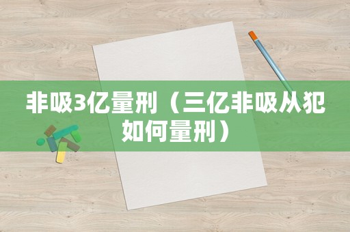 非吸3億量刑（三億非吸從犯如何量刑）