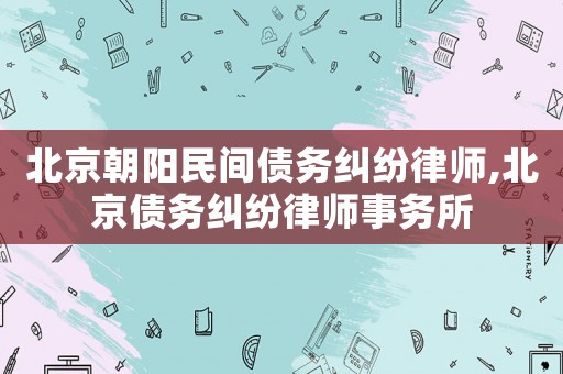 北京朝陽民間債務糾紛律師,北京債務糾紛律師事務所