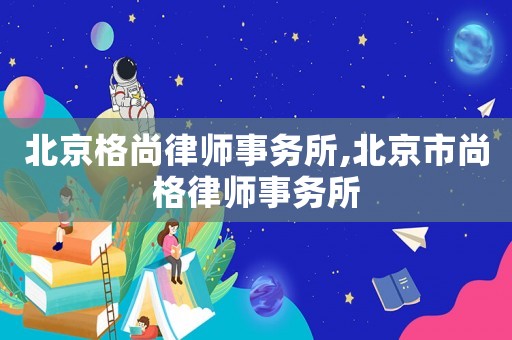 北京格尚律師事務所,北京市尚格律師事務所
