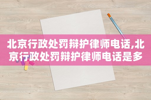 北京行政處罰辯護律師電話,北京行政處罰辯護律師電話是多少
