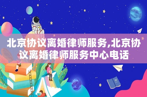 北京協議離婚律師服務,北京協議離婚律師服務中心電話