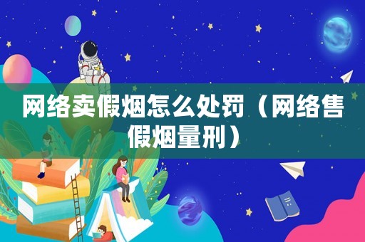 網絡賣假煙怎么處罰（網絡售假煙量刑）