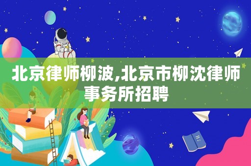 北京律師柳波,北京市柳沈律師事務所招聘