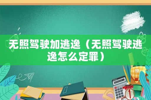 無照駕駛加逃逸（無照駕駛逃逸怎么定罪）