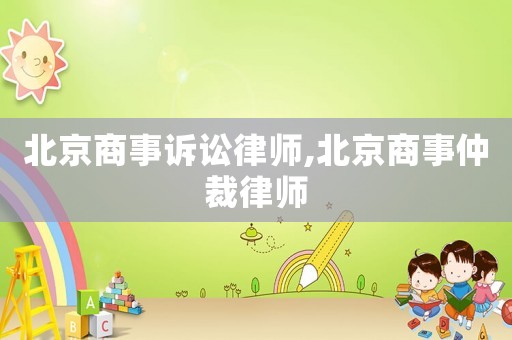 北京商事訴訟律師,北京商事仲裁律師