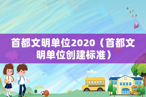 首都文明單位2020（首都文明單位創建標準）