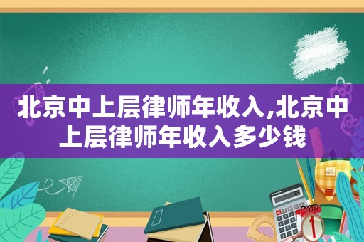 北京中上層律師年收入,北京中上層律師年收入多少錢