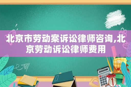 北京市勞動案訴訟律師咨詢,北京勞動訴訟律師費用