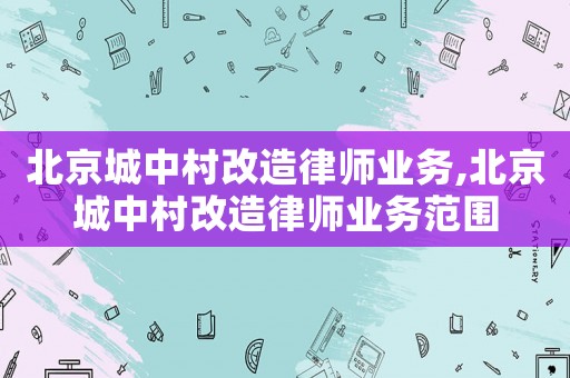 北京城中村改造律師業務,北京城中村改造律師業務范圍