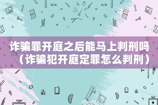 詐騙罪開(kāi)庭之后能馬上判刑嗎（詐騙犯開(kāi)庭定罪怎么判刑）