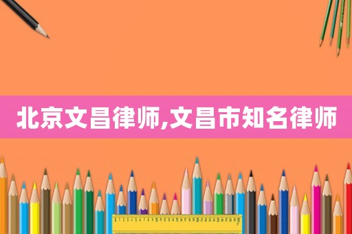 北京文昌律師,文昌市知名律師