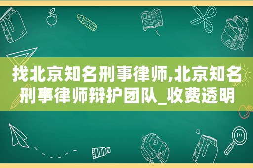 找北京知名刑事律師,北京知名刑事律師辯護團隊_收費透明_勝訴率高