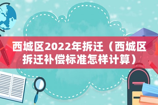 西城區2022年拆遷（西城區拆遷補償標準怎樣計算）