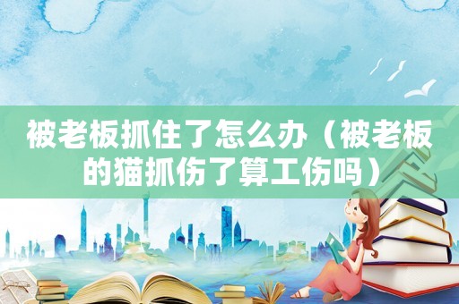 被老板抓住了怎么辦（被老板的貓抓傷了算工傷嗎）