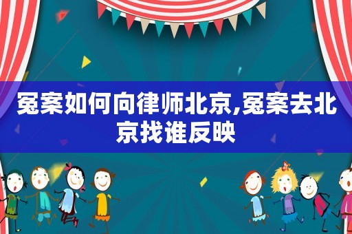 冤案如何向律師北京,冤案去北京找誰反映