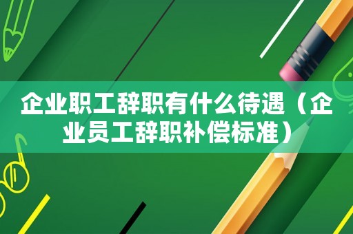 企業職工辭職有什么待遇（企業員工辭職補償標準）