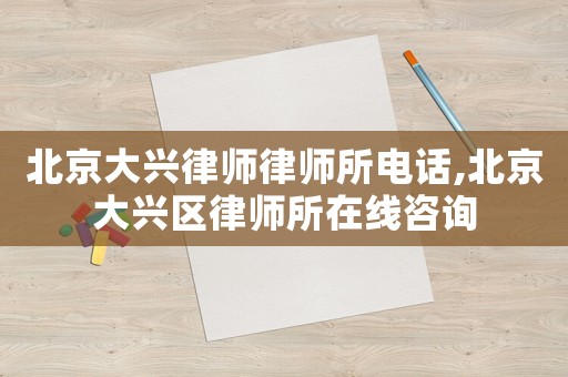 北京大興律師律師所電話,北京大興區律師所在線咨詢