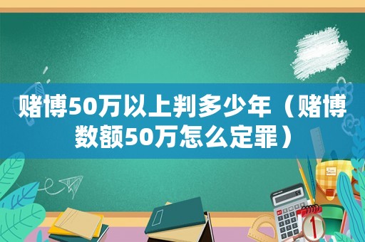 賭博50萬以上判多少年（賭博數(shù)額50萬怎么定罪）