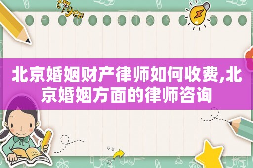 北京婚姻財(cái)產(chǎn)律師如何收費(fèi),北京婚姻方面的律師咨詢