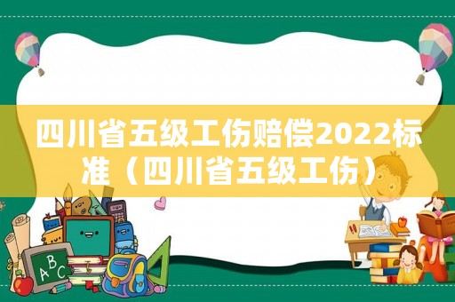 四川省五級工傷賠償2022標準（四川省五級工傷）