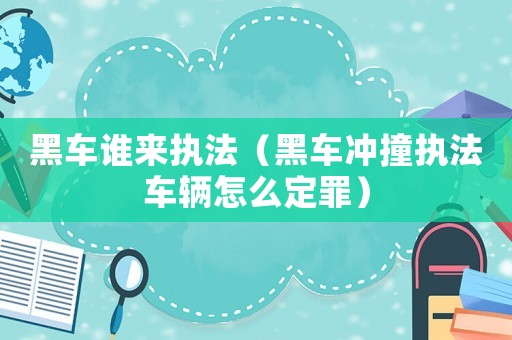 黑車誰來執法（黑車沖撞執法車輛怎么定罪）