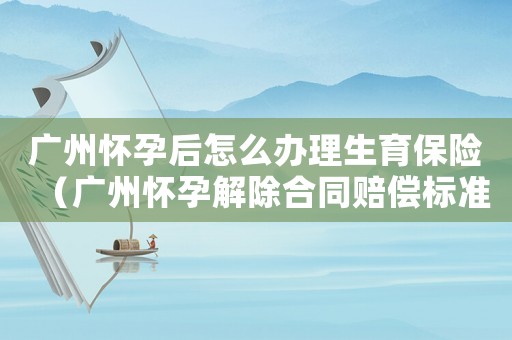 廣州懷孕后怎么辦理生育保險（廣州懷孕解除合同賠償標準）