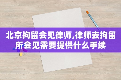 北京拘留會見律師,律師去拘留所會見需要提供什么手續(xù)