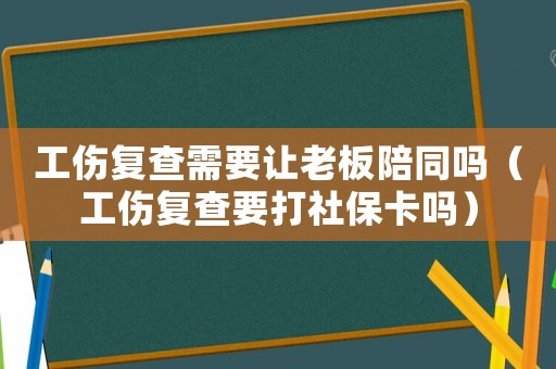 工傷復(fù)查需要讓老板陪同嗎（工傷復(fù)查要打社保卡嗎）