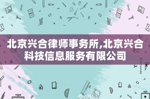 北京興合律師事務(wù)所,北京興合科技信息服務(wù)有限公司