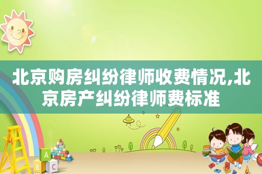 北京購房糾紛律師收費(fèi)情況,北京房產(chǎn)糾紛律師費(fèi)標(biāo)準(zhǔn)