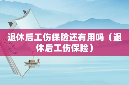 退休后工傷保險還有用嗎（退休后工傷保險）