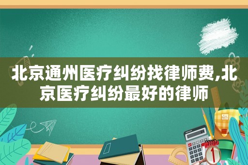 北京通州醫療糾紛找律師費,北京醫療糾紛最好的律師