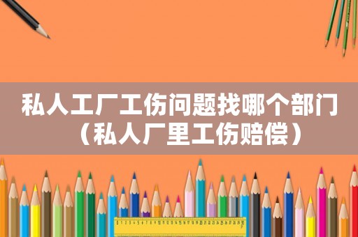 私人工廠工傷問題找哪個部門（私人廠里工傷賠償）