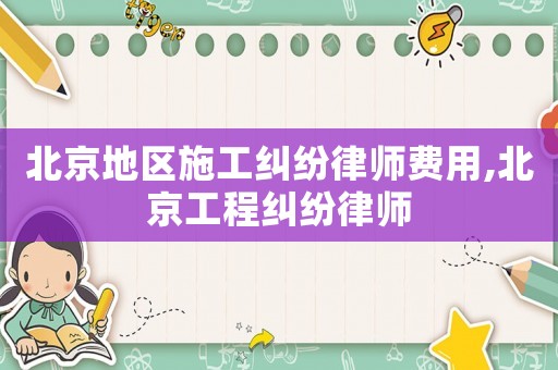 北京地區施工糾紛律師費用,北京工程糾紛律師