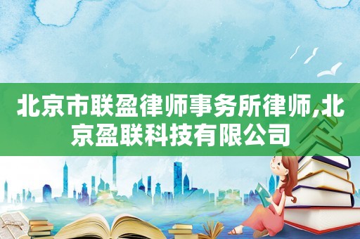 北京市聯(lián)盈律師事務(wù)所律師,北京盈聯(lián)科技有限公司