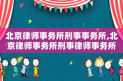 北京律師事務所刑事事務所,北京律師事務所刑事律師事務所