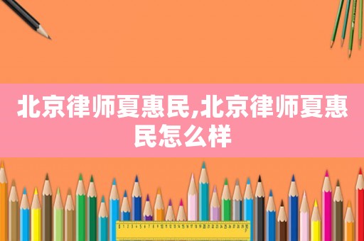 北京律師夏惠民,北京律師夏惠民怎么樣