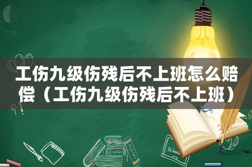 工傷九級傷殘后不上班怎么賠償（工傷九級傷殘后不上班）