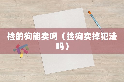 撿的狗能賣嗎（撿狗賣掉犯法嗎）