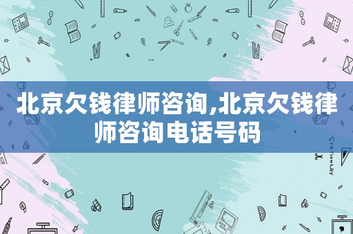 北京欠錢律師咨詢,北京欠錢律師咨詢電話號碼