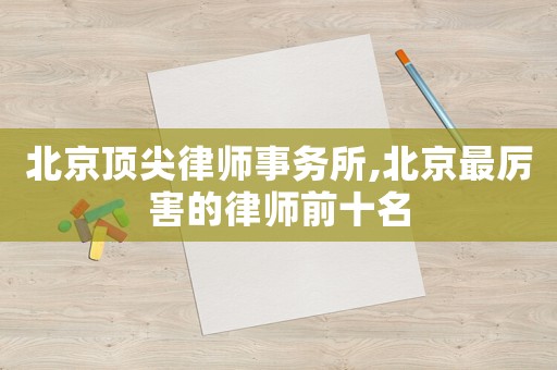北京頂尖律師事務所,北京最厲害的律師前十名