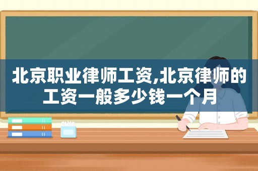 北京職業律師工資,北京律師的工資一般多少錢一個月